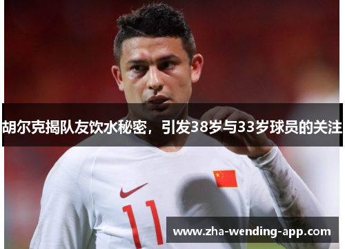 胡尔克揭队友饮水秘密,引发38岁与33岁球员的关注 胡尔克揭队友饮水秘密,引发38岁与33岁球员的关注