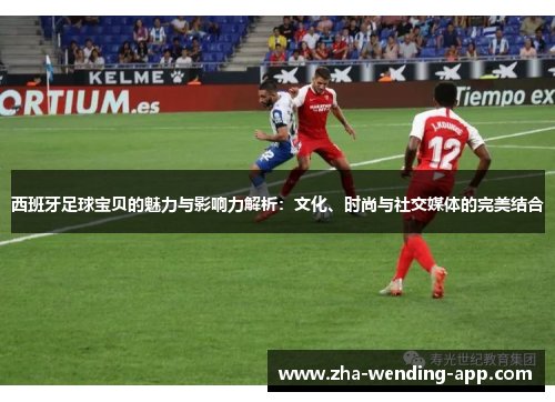 西班牙足球宝贝的魅力与影响力解析：文化、时尚与社交媒体的完美结合