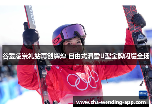 谷爱凌崇礼站再创辉煌 自由式滑雪U型金牌闪耀全场