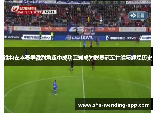 谁将在本赛季激烈角逐中成功卫冕成为联赛冠军并续写辉煌历史