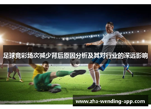 足球竞彩场次减少背后原因分析及其对行业的深远影响 足球竞彩场次减少背后原因分析及其对行业的深远影响