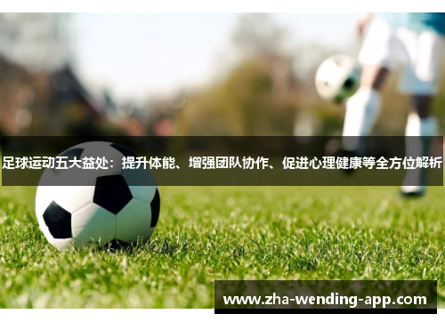 足球运动五大益处：提升体能、增强团队协作、促进心理健康等全方位解析