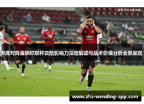 B席对阵曼联欧联杯攻防影响力深度解读与战术价值分析全景呈现