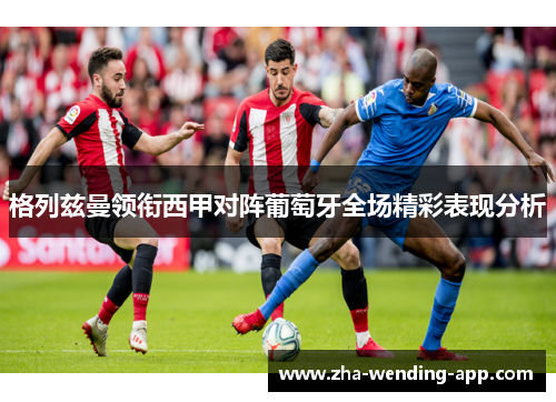 格列兹曼领衔西甲对阵葡萄牙全场精彩表现分析 格列兹曼领衔西甲对阵葡萄牙全场精彩表现分析