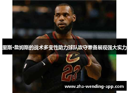 里斯·詹姆斯的战术多变性助力球队攻守兼备展现强大实力