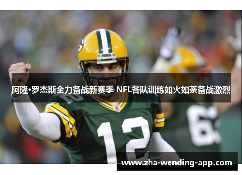 阿隆·罗杰斯全力备战新赛季 NFL各队训练如火如荼备战激烈