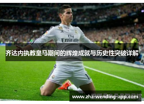 齐达内执教皇马期间的辉煌成就与历史性突破详解