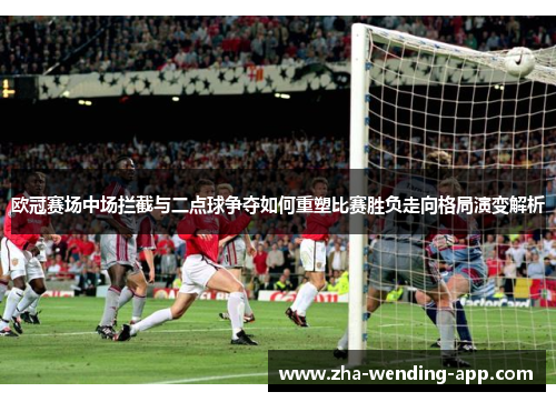 欧冠赛场中场拦截与二点球争夺如何重塑比赛胜负走向格局演变解析