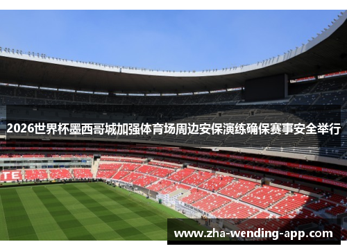2026世界杯墨西哥城加强体育场周边安保演练确保赛事安全举行